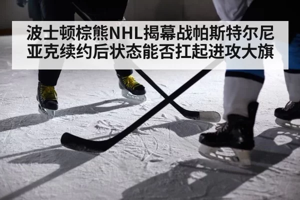 波士顿棕熊NHL揭幕战帕斯特尔尼亚克续约后状态能否扛起进攻大旗